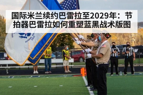 国际米兰续约巴雷拉至2029年:节拍器巴雷拉如何重塑蓝黑战术版图