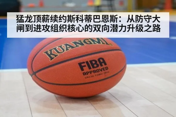 猛龙顶薪续约斯科蒂巴恩斯：从防守大闸到进攻组织核心的双向潜力升级之路