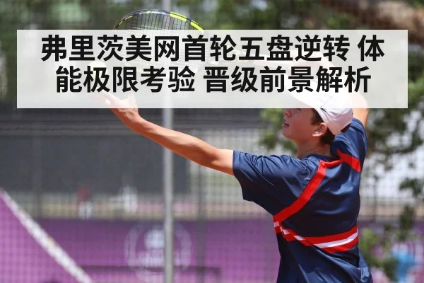 弗里茨美网首轮五盘逆转 体能极限考验 晋级前景解析