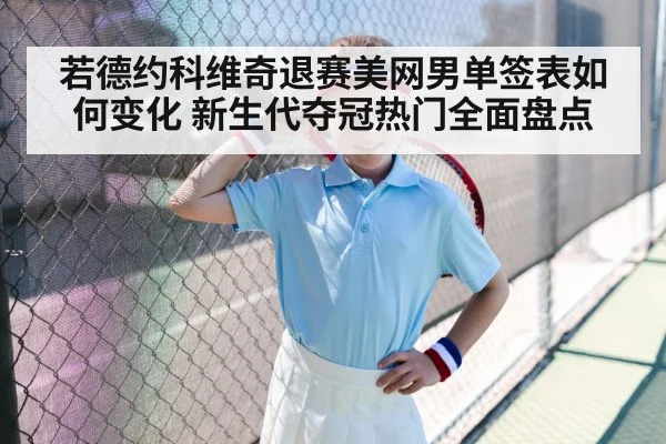 若德约科维奇退赛美网男单签表如何变化 新生代夺冠热门全面盘点