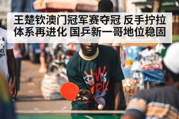 王楚钦澳门冠军赛夺冠 反手拧拉体系再进化 国乒新一哥地位稳固