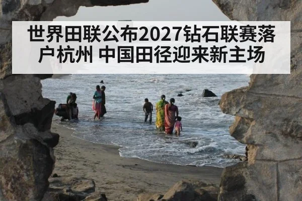 世界田联公布2027钻石联赛落户杭州 中国田径迎来新主场